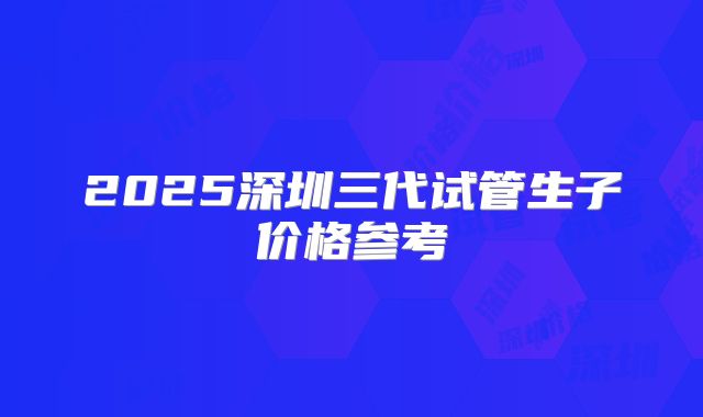 2025深圳三代试管生子价格参考