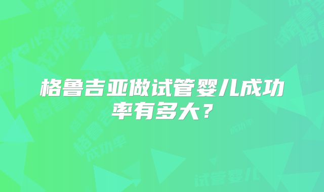 格鲁吉亚做试管婴儿成功率有多大？