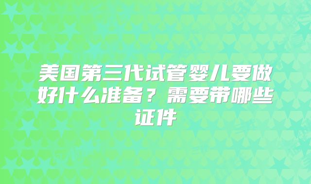 美国第三代试管婴儿要做好什么准备？需要带哪些证件