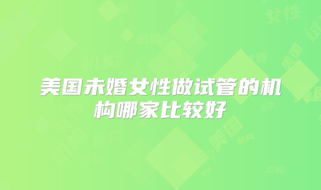 美国未婚女性做试管的机构哪家比较好