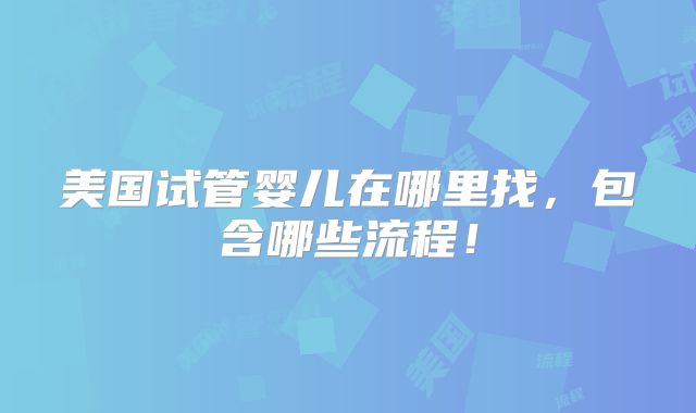 美国试管婴儿在哪里找，包含哪些流程！