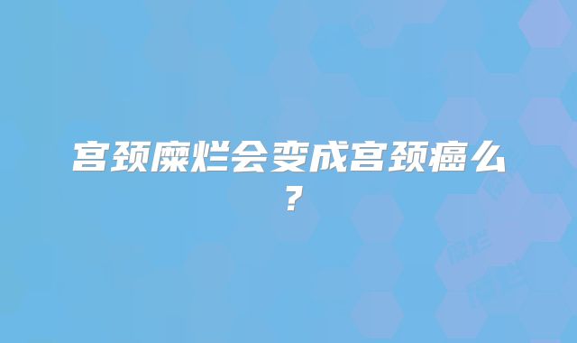 宫颈糜烂会变成宫颈癌么？