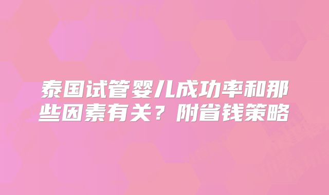 泰国试管婴儿成功率和那些因素有关？附省钱策略