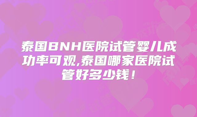 泰国BNH医院试管婴儿成功率可观,泰国哪家医院试管好多少钱!
