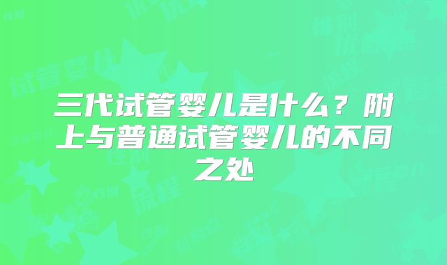 三代试管婴儿是什么？附上与普通试管婴儿的不同之处