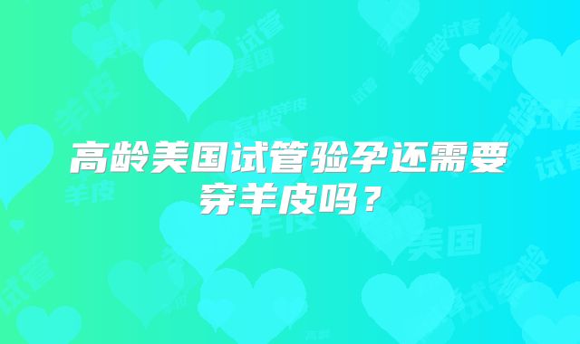 高龄美国试管验孕还需要穿羊皮吗？
