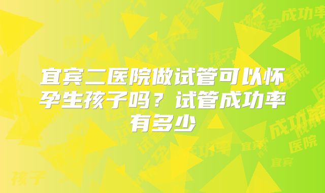 宜宾二医院做试管可以怀孕生孩子吗？试管成功率有多少
