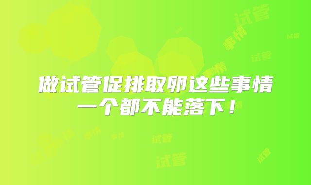 做试管促排取卵这些事情一个都不能落下！