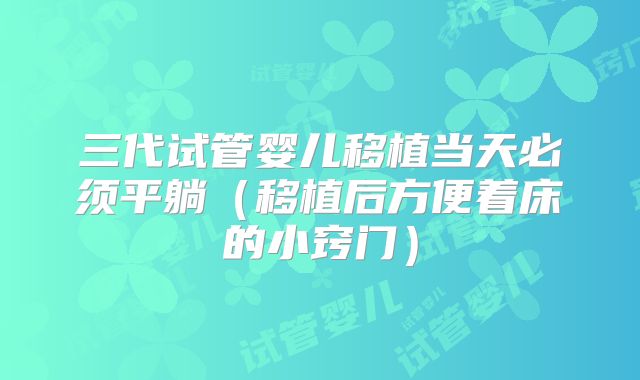 三代试管婴儿移植当天必须平躺（移植后方便着床的小窍门）