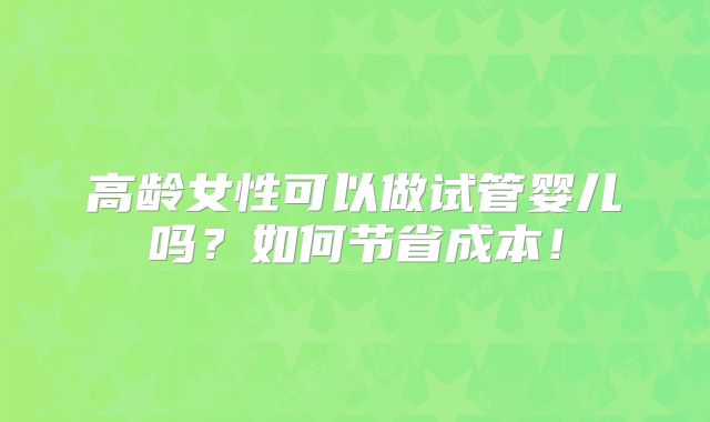 高龄女性可以做试管婴儿吗？如何节省成本！