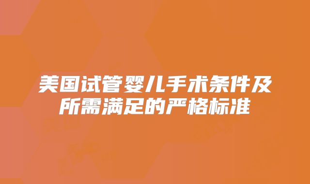 美国试管婴儿手术条件及所需满足的严格标准