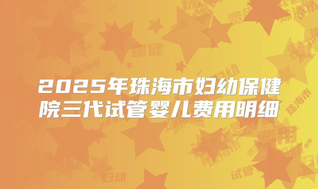 2025年珠海市妇幼保健院三代试管婴儿费用明细