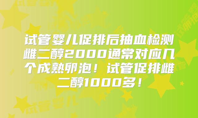 试管婴儿促排后抽血检测雌二醇2000通常对应几个成熟卵泡！试管促排雌二醇1000多！