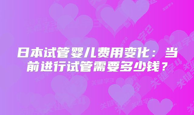 日本试管婴儿费用变化:当前进行试管需要多少钱?