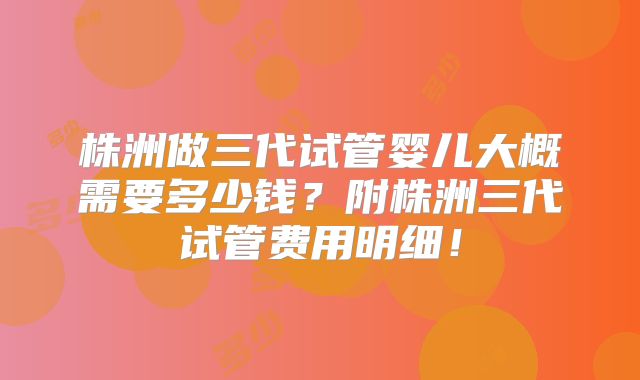 株洲做三代试管婴儿大概需要多少钱？附株洲三代试管费用明细！