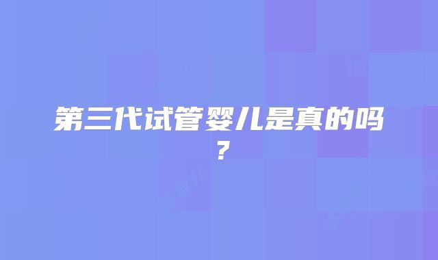 第三代试管婴儿是真的吗？