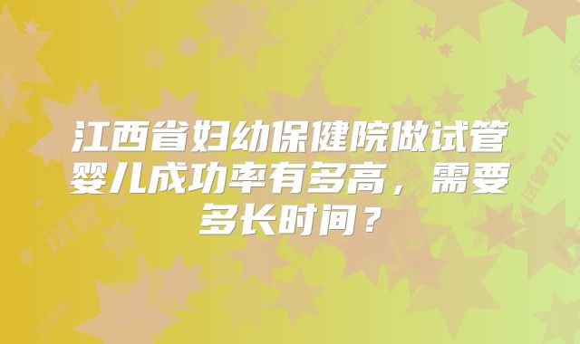 江西省妇幼保健院做试管婴儿成功率有多高，需要多长时间？