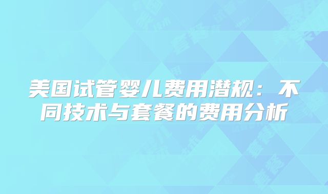 美国试管婴儿费用潜规：不同技术与套餐的费用分析