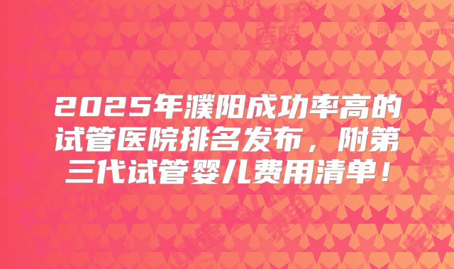 2025年濮阳成功率高的试管医院排名发布，附第三代试管婴儿费用清单！