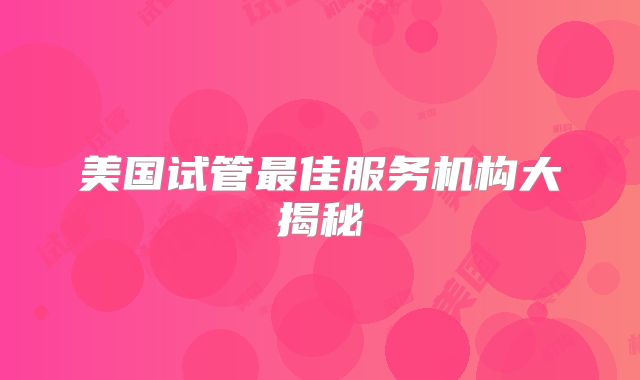 美国试管最佳服务机构大揭秘