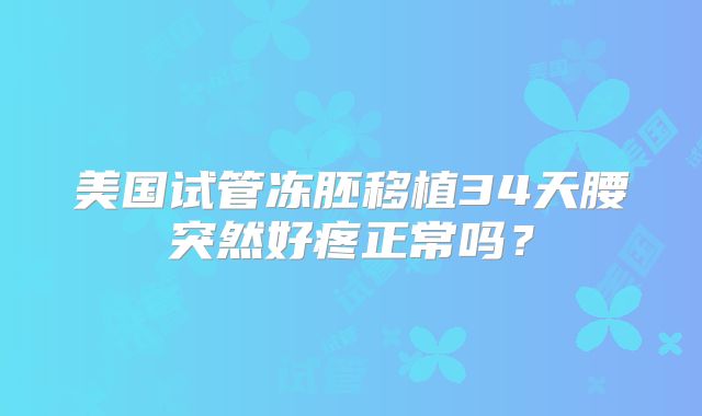 美国试管冻胚移植34天腰突然好疼正常吗？