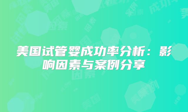 美国试管婴成功率分析:影响因素与案例分享