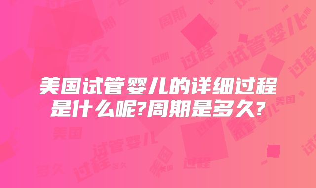 美国试管婴儿的详细过程是什么呢?周期是多久?