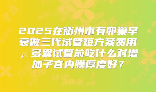 2025在衢州市有卵巢早衰做三代试管短方案费用，多囊试管前吃什么对增加子宫内膜厚度好？