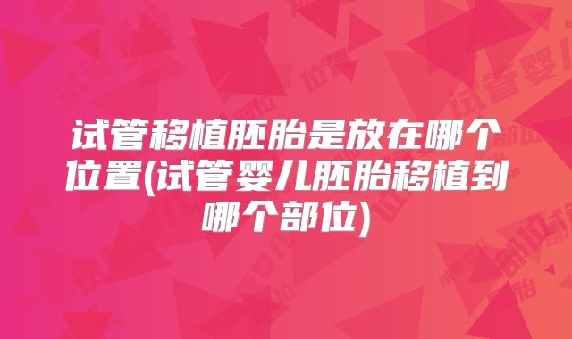 试管移植胚胎是放在哪个位置(试管婴儿胚胎移植到哪个部位)