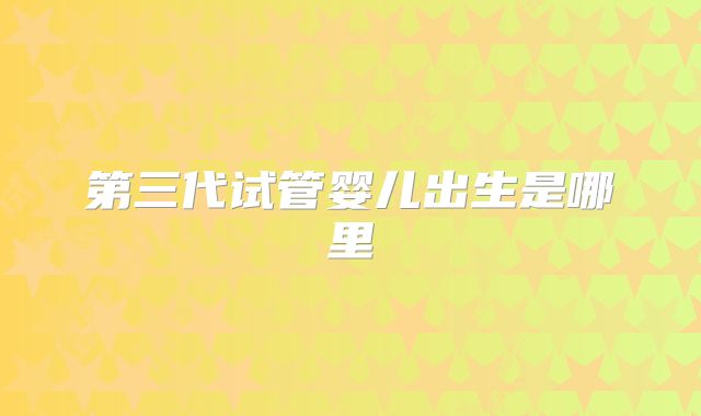 第三代试管婴儿出生是哪里