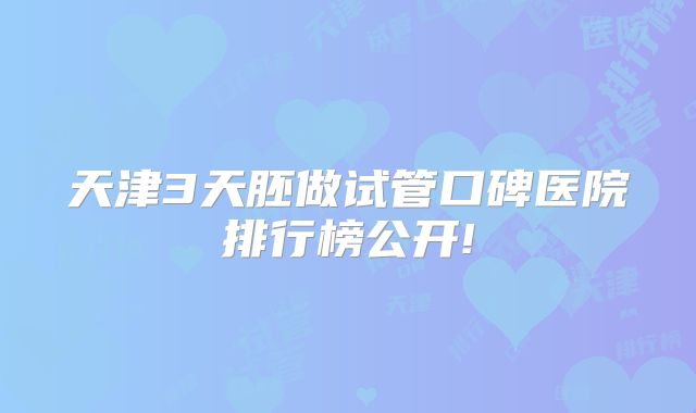 天津3天胚做试管口碑医院排行榜公开!