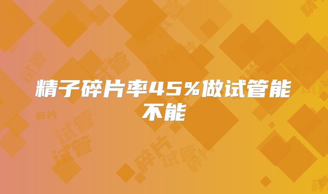 精子碎片率45%做试管能不能