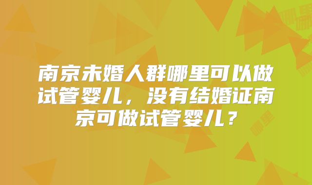 南京未婚人群哪里可以做试管婴儿,没有结婚证南京可做试管婴儿?