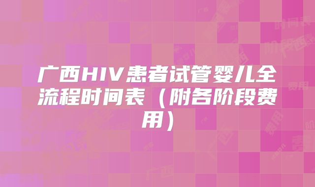 广西HIV患者试管婴儿全流程时间表（附各阶段费用）