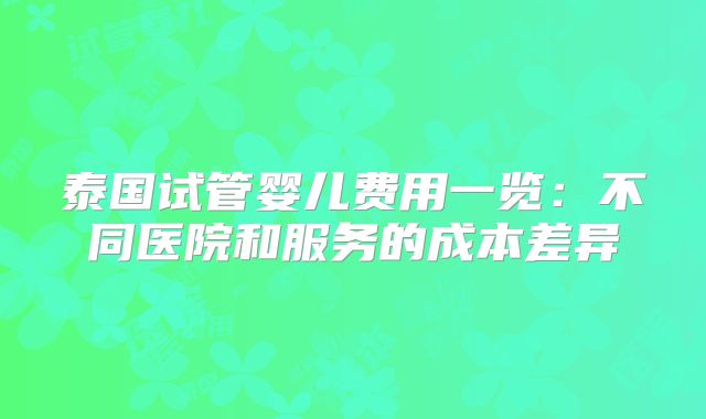 泰国试管婴儿费用一览：不同医院和服务的成本差异