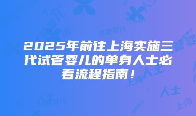 2025年前往上海实施三代试管婴儿的单身人士必看流程指南！