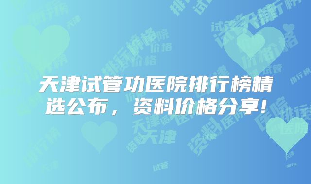 天津试管功医院排行榜精选公布,资料价格分享!