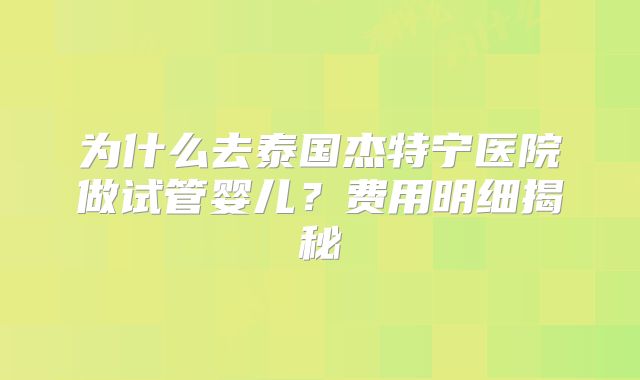 为什么去泰国杰特宁医院做试管婴儿？费用明细揭秘