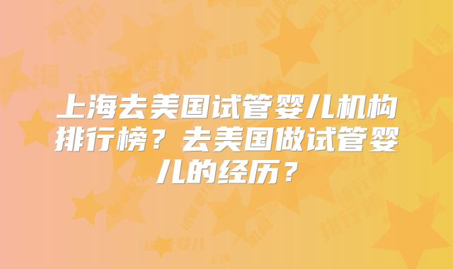 上海去美国试管婴儿机构排行榜？去美国做试管婴儿的经历？