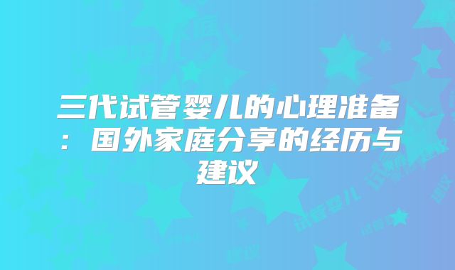 三代试管婴儿的心理准备：国外家庭分享的经历与建议