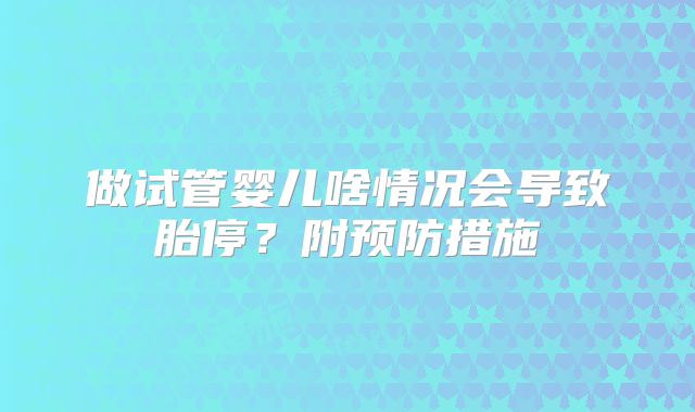做试管婴儿啥情况会导致胎停？附预防措施