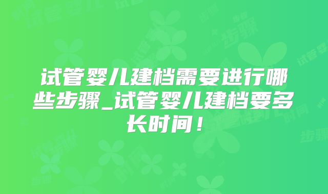 试管婴儿建档需要进行哪些步骤_试管婴儿建档要多长时间!