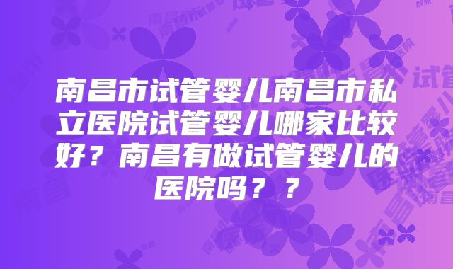 南昌市试管婴儿南昌市私立医院试管婴儿哪家比较好？南昌有做试管婴儿的医院吗？？