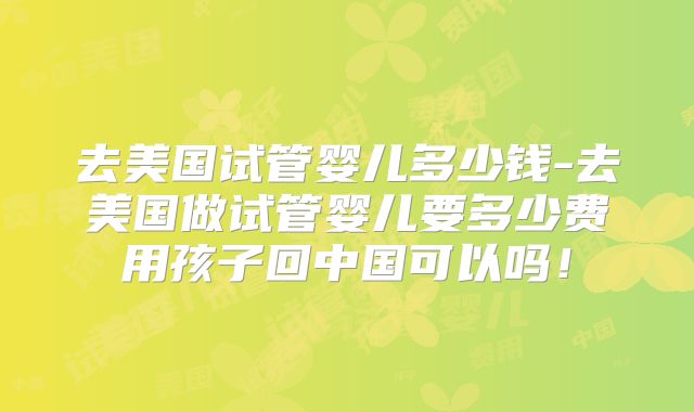 去美国试管婴儿多少钱-去美国做试管婴儿要多少费用孩子回中国可以吗！