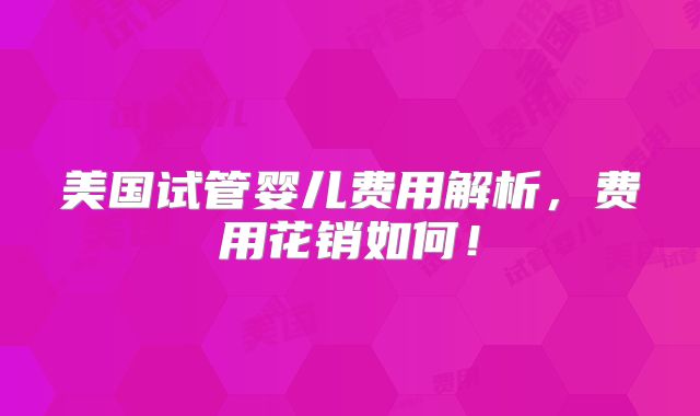 美国试管婴儿费用解析，费用花销如何！
