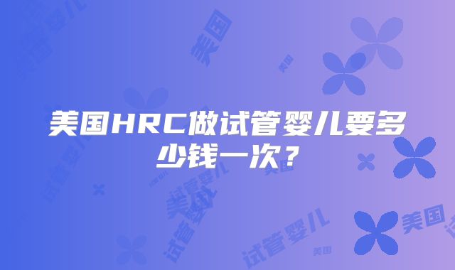 美国HRC做试管婴儿要多少钱一次？