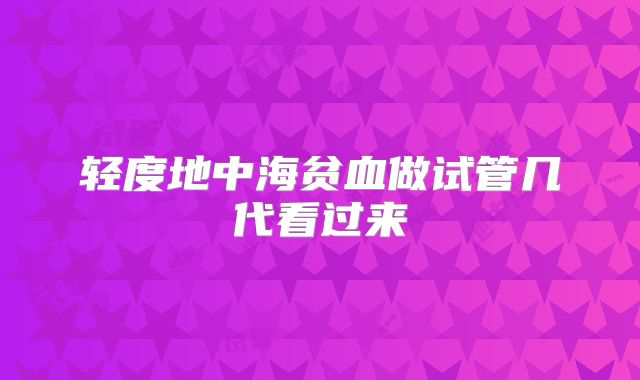 轻度地中海贫血做试管几代看过来