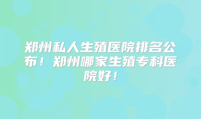 郑州私人生殖医院排名公布！郑州哪家生殖专科医院好！