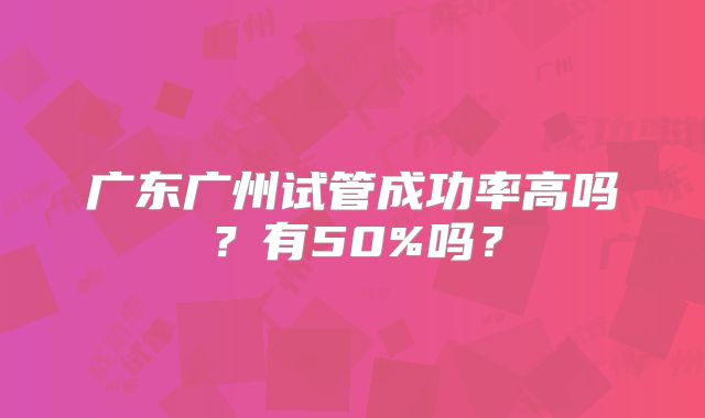 广东广州试管成功率高吗？有50%吗？