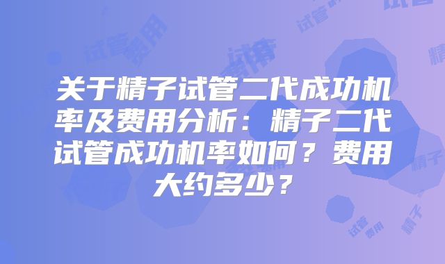 关于精子试管二代成功机率及费用分析：精子二代试管成功机率如何？费用大约多少？
